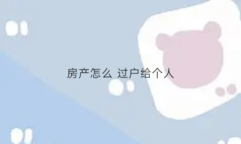 房产怎么过户给个人(如何将房子过户给别人)